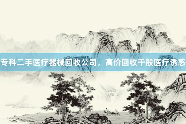 专科二手医疗器械回收公司，高价回收千般医疗诱惑