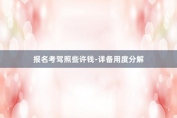 报名考驾照些许钱-详备用度分解