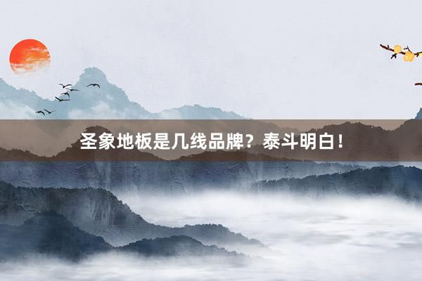 圣象地板是几线品牌？泰斗明白！