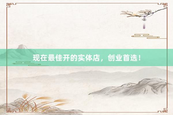 现在最佳开的实体店，创业首选！